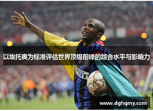 以埃托奥为标准评估世界顶级前锋的综合水平与影响力