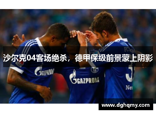 沙尔克04客场绝杀，德甲保级前景蒙上阴影