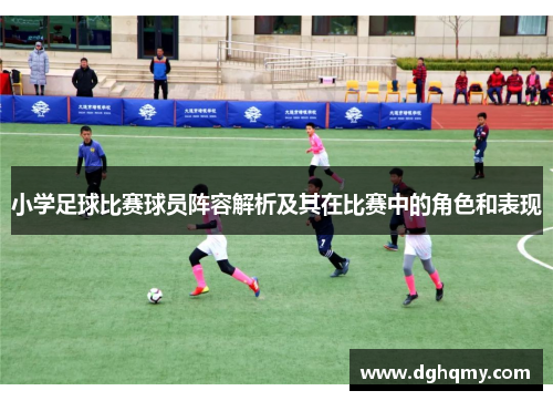 小学足球比赛球员阵容解析及其在比赛中的角色和表现
