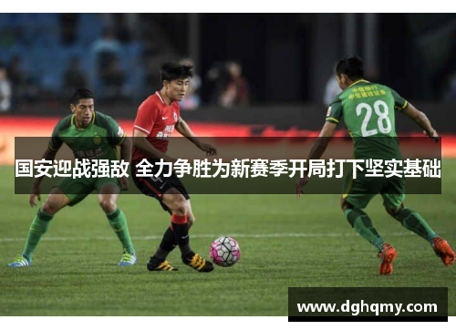 国安迎战强敌 全力争胜为新赛季开局打下坚实基础