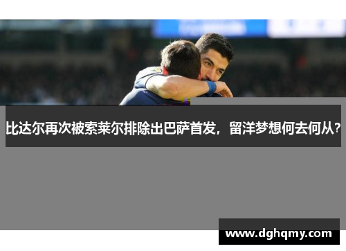 比达尔再次被索莱尔排除出巴萨首发，留洋梦想何去何从？