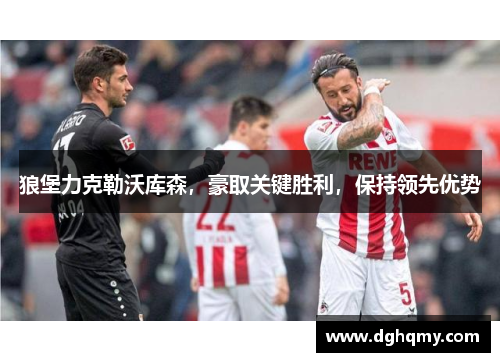 狼堡力克勒沃库森，豪取关键胜利，保持领先优势