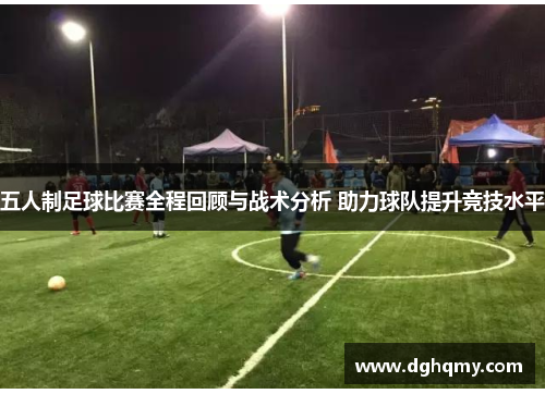 五人制足球比赛全程回顾与战术分析 助力球队提升竞技水平