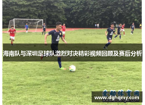 海南队与深圳足球队激烈对决精彩视频回顾及赛后分析