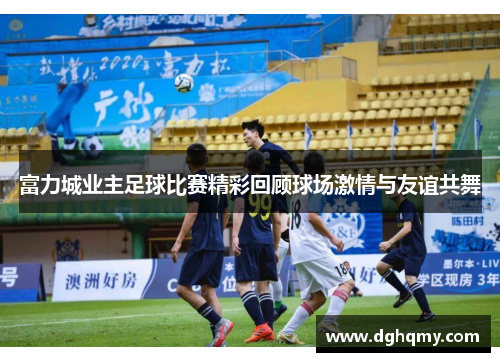 富力城业主足球比赛精彩回顾球场激情与友谊共舞