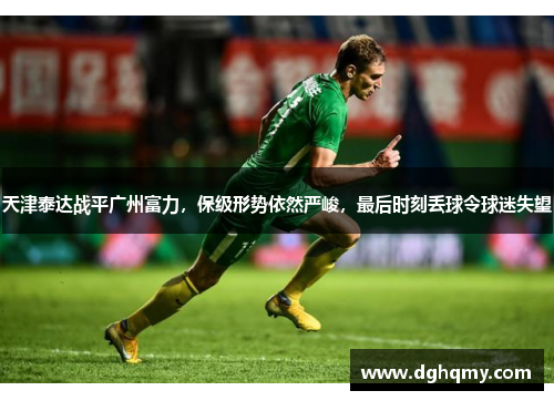 天津泰达战平广州富力，保级形势依然严峻，最后时刻丢球令球迷失望